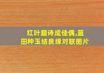 红叶题诗成佳偶,蓝田种玉结良缘对联图片