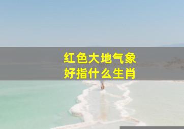 红色大地气象好指什么生肖