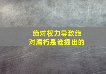 绝对权力导致绝对腐朽是谁提出的