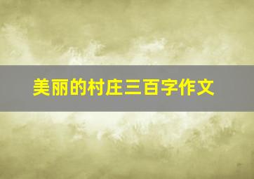 美丽的村庄三百字作文