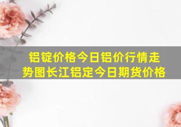 铝锭价格今日铝价行情走势图长江铝定今日期货价格