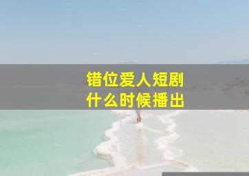 错位爱人短剧什么时候播出