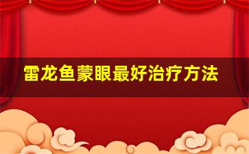 雷龙鱼蒙眼最好治疗方法