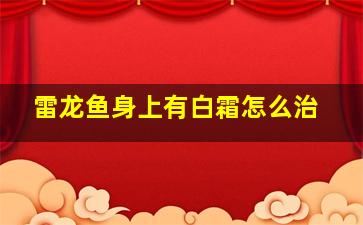 雷龙鱼身上有白霜怎么治