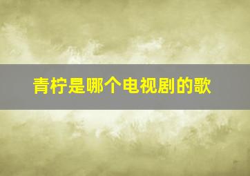 青柠是哪个电视剧的歌