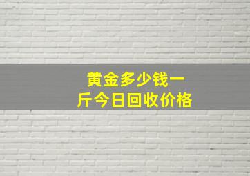 黄金多少钱一斤今日回收价格