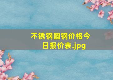 不锈钢圆钢价格今日报价表