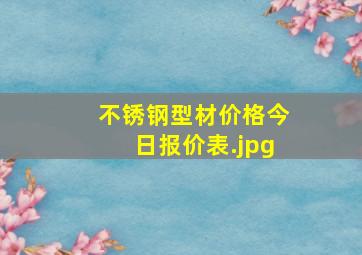 不锈钢型材价格今日报价表