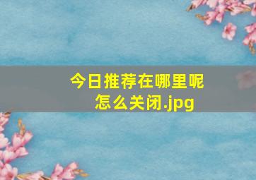 今日推荐在哪里呢怎么关闭