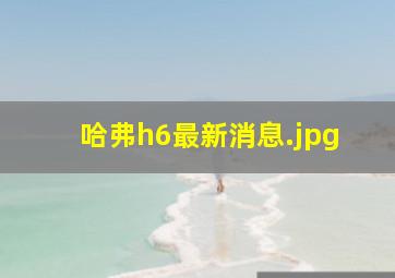 哈弗h6最新消息