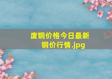 废铜价格今日最新铜价行情