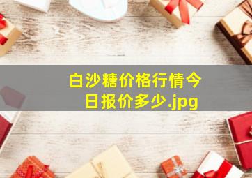 白沙糖价格行情今日报价多少