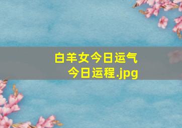 白羊女今日运气 今日运程