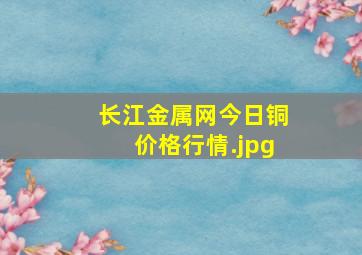 长江金属网今日铜价格行情