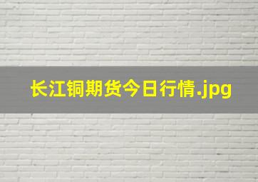 长江铜期货今日行情