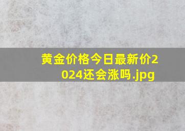 黄金价格今日最新价2024还会涨吗