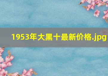 1953年大黑十最新价格