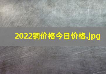 2022铜价格今日价格