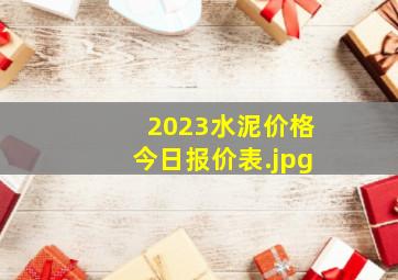 2023水泥价格今日报价表