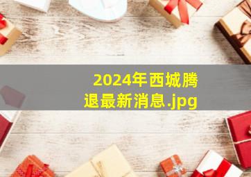 2024年西城腾退最新消息