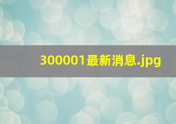 300001最新消息