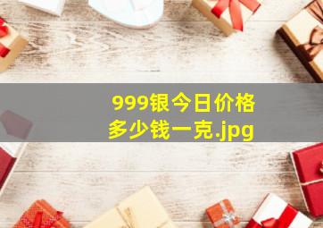 999银今日价格多少钱一克