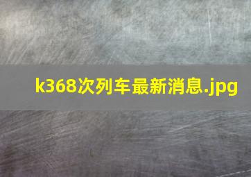 k368次列车最新消息