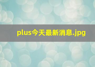 plus今天最新消息