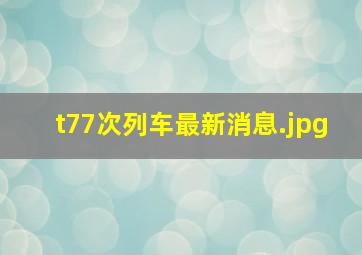 t77次列车最新消息