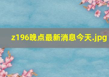 z196晚点最新消息今天